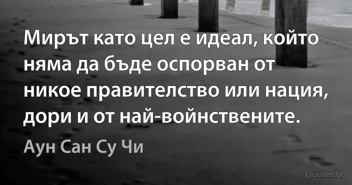 Мирът като цел е идеал, който няма да бъде оспорван от никое правителство или нация, дори и от най-войнствените. (Аун Сан Су Чи)