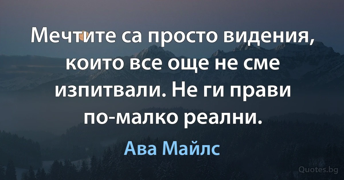 Мечтите са просто видения, които все още не сме изпитвали. Не ги прави по-малко реални. (Ава Майлс)