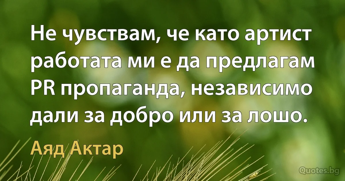 Не чувствам, че като артист работата ми е да предлагам PR пропаганда, независимо дали за добро или за лошо. (Аяд Актар)