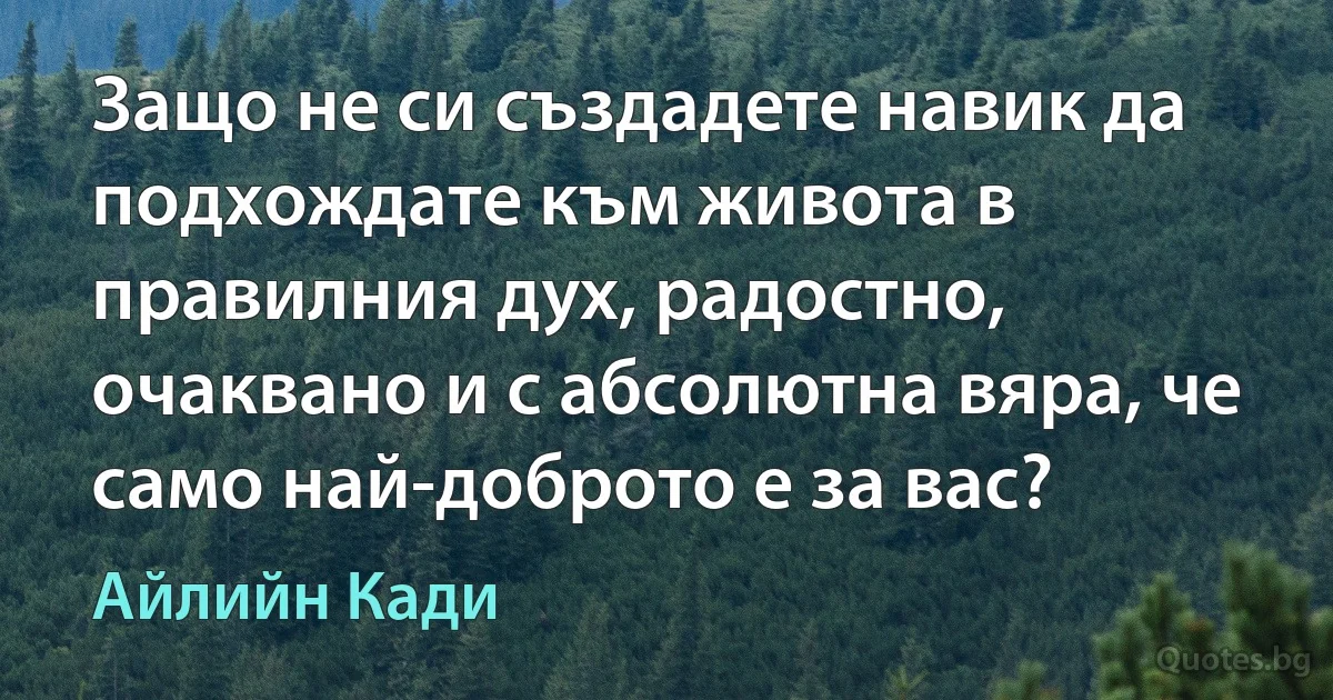 Защо не си създадете навик да подхождате към живота в правилния дух, радостно, очаквано и с абсолютна вяра, че само най-доброто е за вас? (Айлийн Кади)