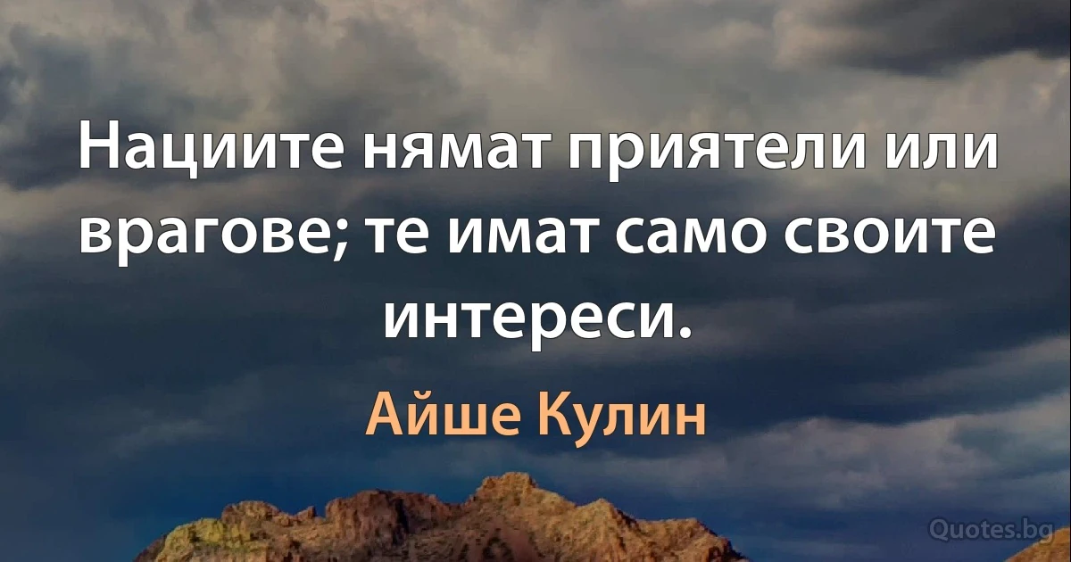 Нациите нямат приятели или врагове; те имат само своите интереси. (Айше Кулин)