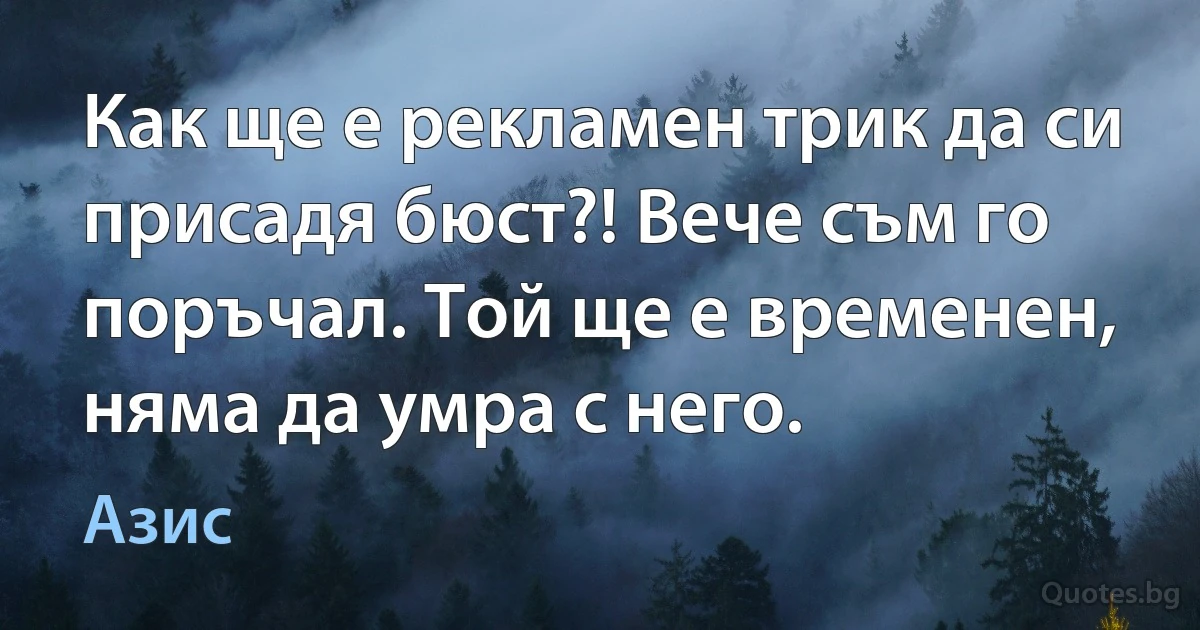 Как ще е рекламен трик да си присадя бюст?! Вече съм го поръчал. Той ще е временен, няма да умра с него. (Азис)