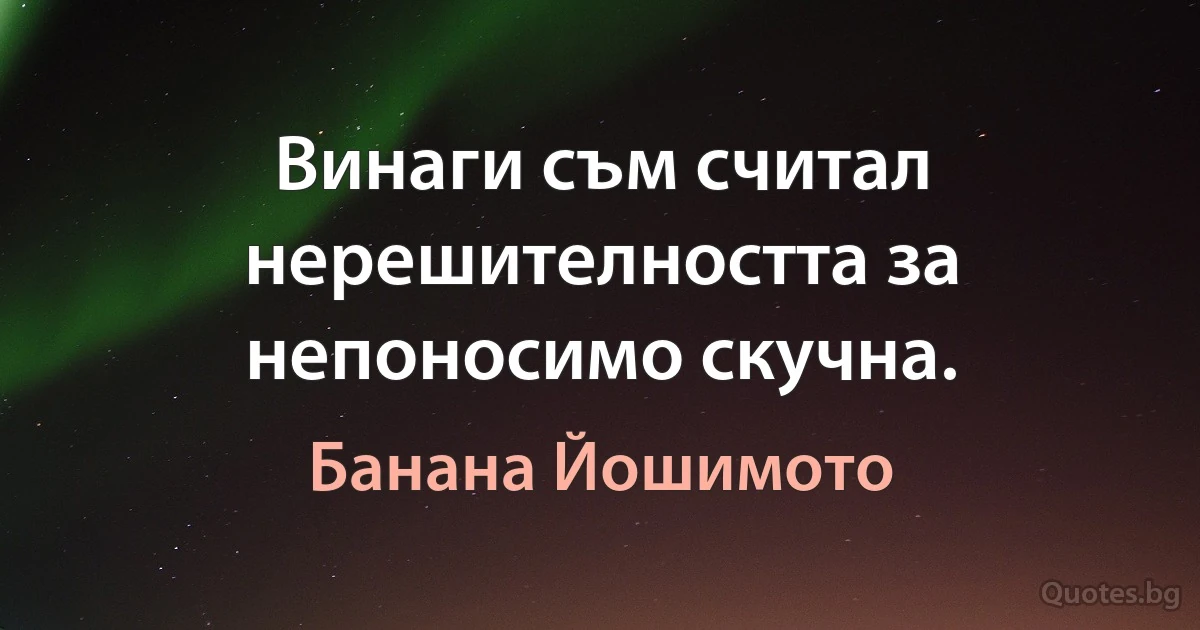 Винаги съм считал нерешителността за непоносимо скучна. (Банана Йошимото)