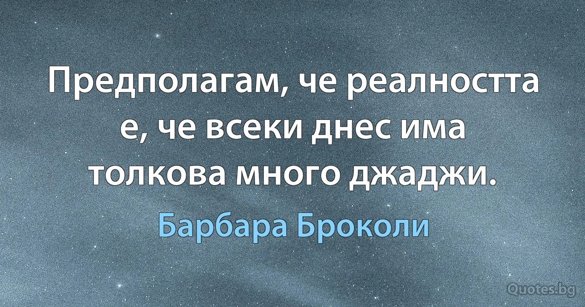 Предполагам, че реалността е, че всеки днес има толкова много джаджи. (Барбара Броколи)