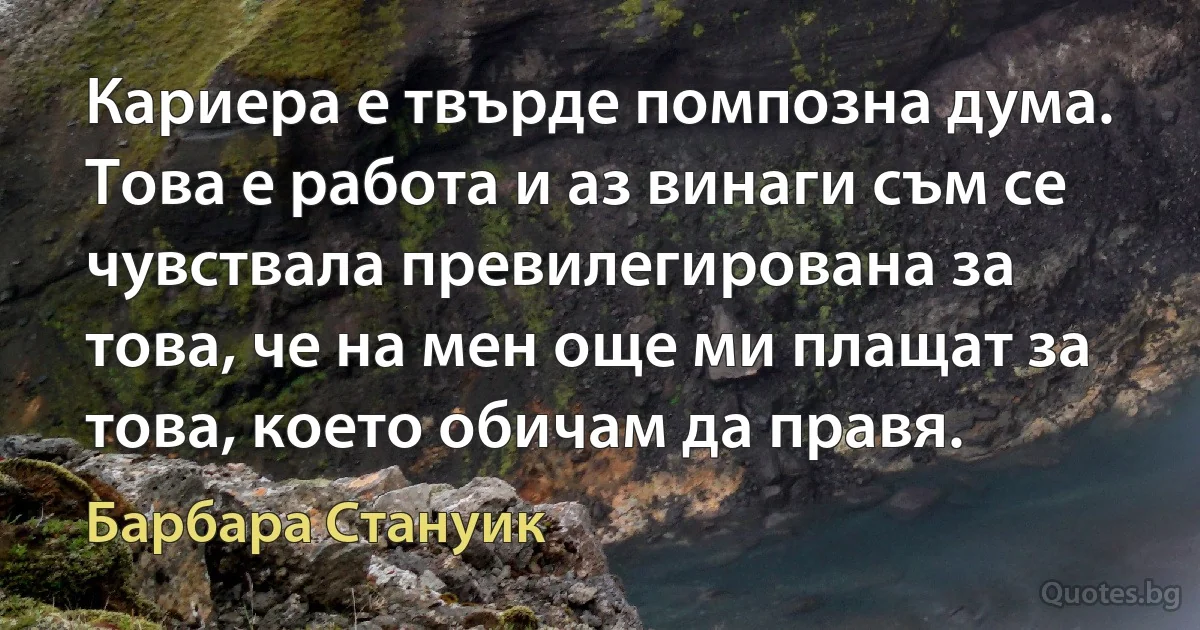 Кариера е твърде помпозна дума. Това е работа и аз винаги съм се чувствала превилегирована за това, че на мен още ми плащат за това, което обичам да правя. (Барбара Стануик)