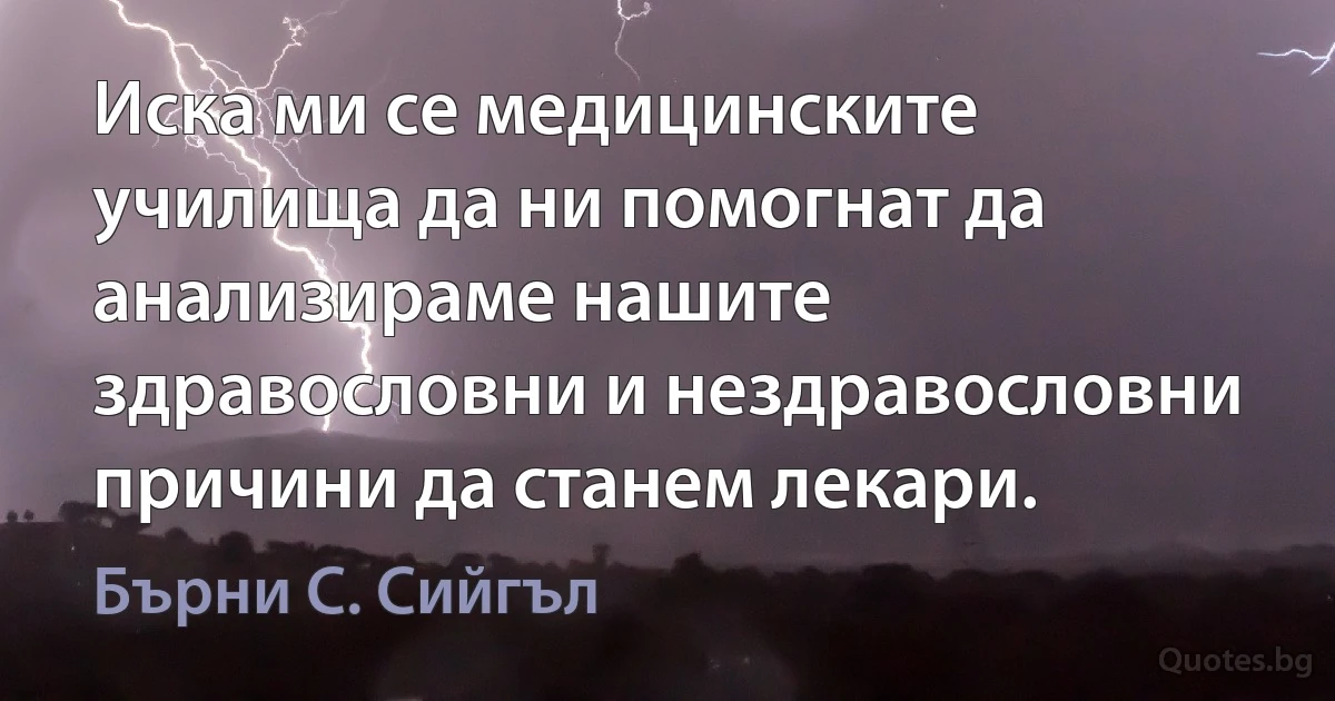 Иска ми се медицинските училища да ни помогнат да анализираме нашите здравословни и нездравословни причини да станем лекари. (Бърни С. Сийгъл)