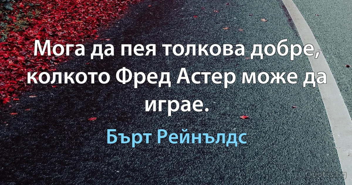 Мога да пея толкова добре, колкото Фред Астер може да играе. (Бърт Рейнълдс)