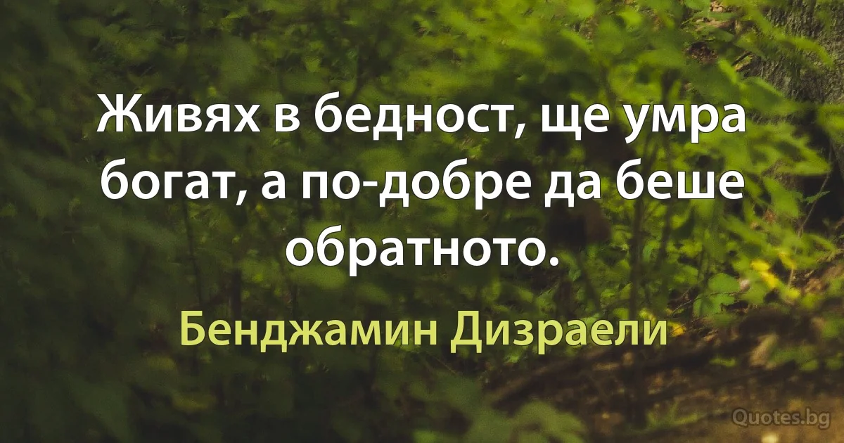 Живях в бедност, ще умра богат, а по-добре да беше обратното. (Бенджамин Дизраели)