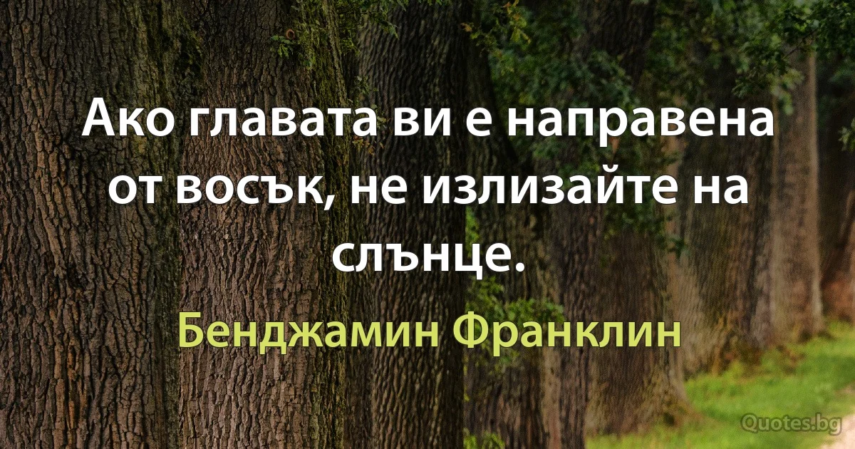 Ако главата ви е направена от восък, не излизайте на слънце. (Бенджамин Франклин)