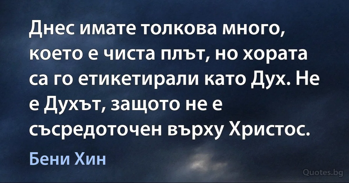 Днес имате толкова много, което е чиста плът, но хората са го етикетирали като Дух. Не е Духът, защото не е съсредоточен върху Христос. (Бени Хин)