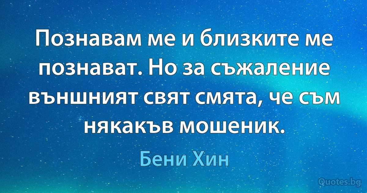 Познавам ме и близките ме познават. Но за съжаление външният свят смята, че съм някакъв мошеник. (Бени Хин)