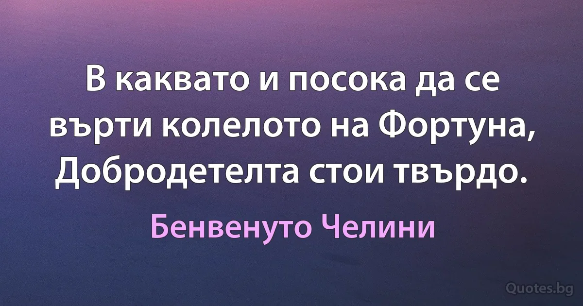 В каквато и посока да се върти колелото на Фортуна, Добродетелта стои твърдо. (Бенвенуто Челини)