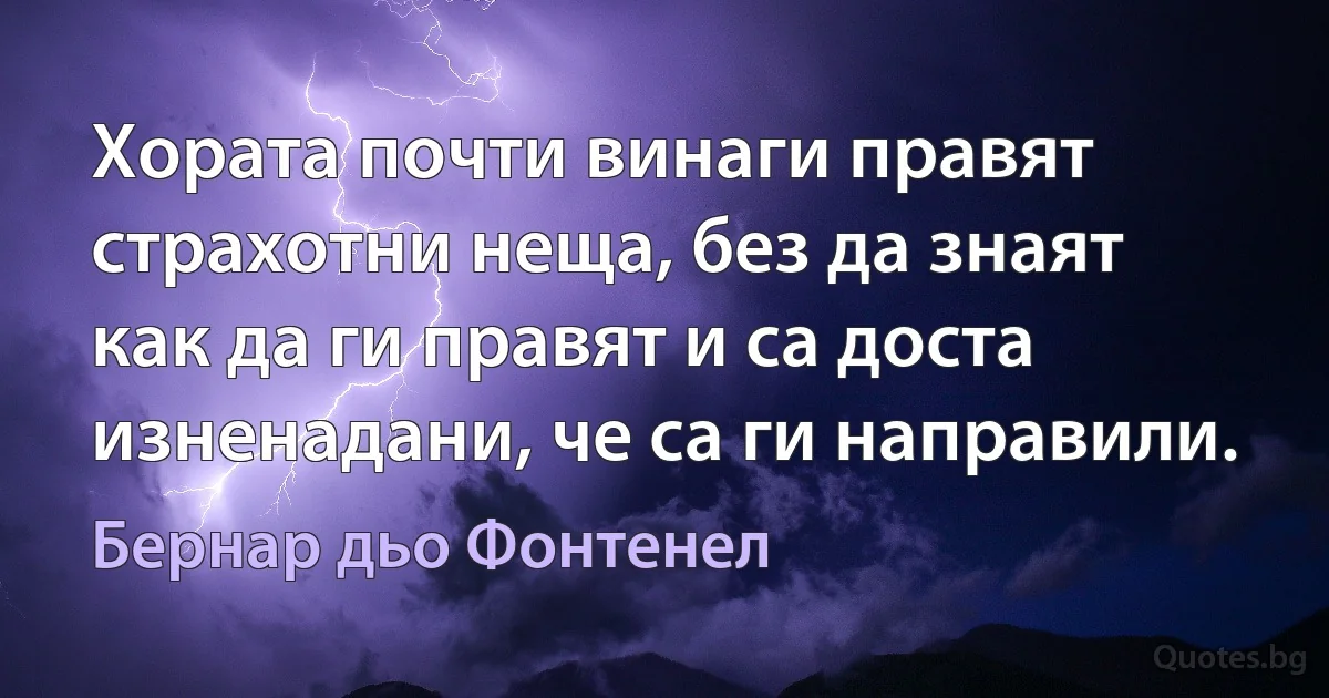 Хората почти винаги правят страхотни неща, без да знаят как да ги правят и са доста изненадани, че са ги направили. (Бернар дьо Фонтенел)