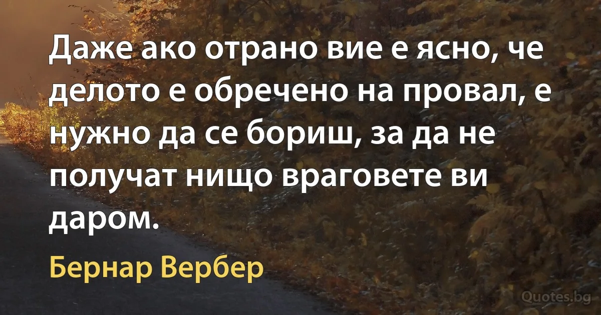 Даже ако отрано вие е ясно, че делото е обречено на провал, е нужно да се бориш, за да не получат нищо враговете ви даром. (Бернар Вербер)