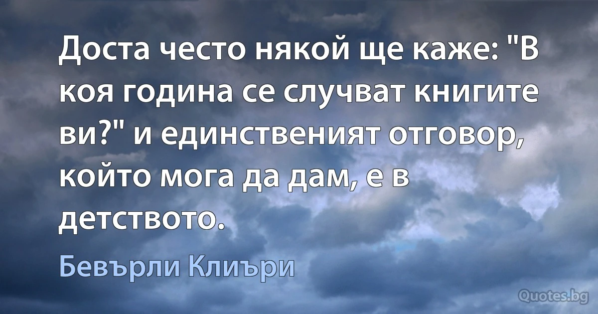 Доста често някой ще каже: "В коя година се случват книгите ви?" и единственият отговор, който мога да дам, е в детството. (Бевърли Клиъри)