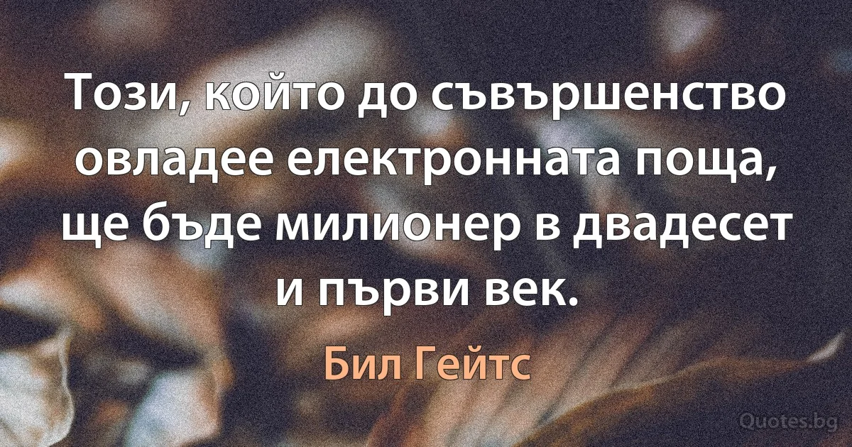 Този, който до съвършенство овладее електронната поща, ще бъде милионер в двадесет и първи век. (Бил Гейтс)