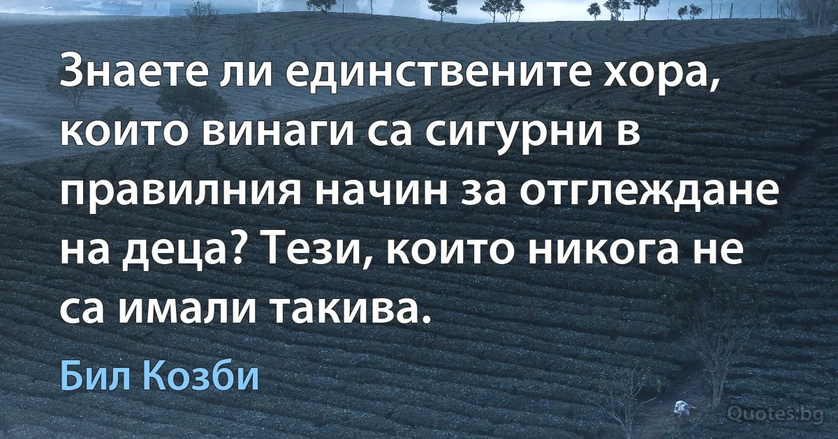 Знаете ли единствените хора, които винаги са сигурни в правилния начин за отглеждане на деца? Тези, които никога не са имали такива. (Бил Козби)