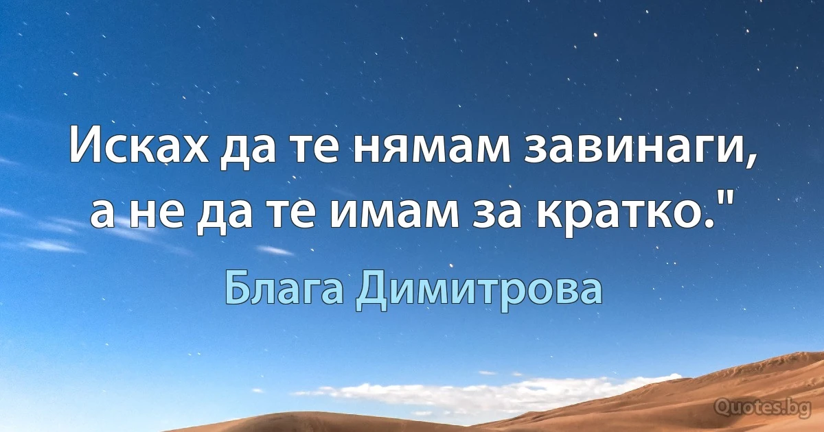 Исках да те нямам завинаги, а не да те имам за кратко." (Блага Димитрова)