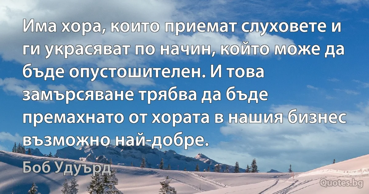 Има хора, които приемат слуховете и ги украсяват по начин, който може да бъде опустошителен. И това замърсяване трябва да бъде премахнато от хората в нашия бизнес възможно най-добре. (Боб Удуърд)