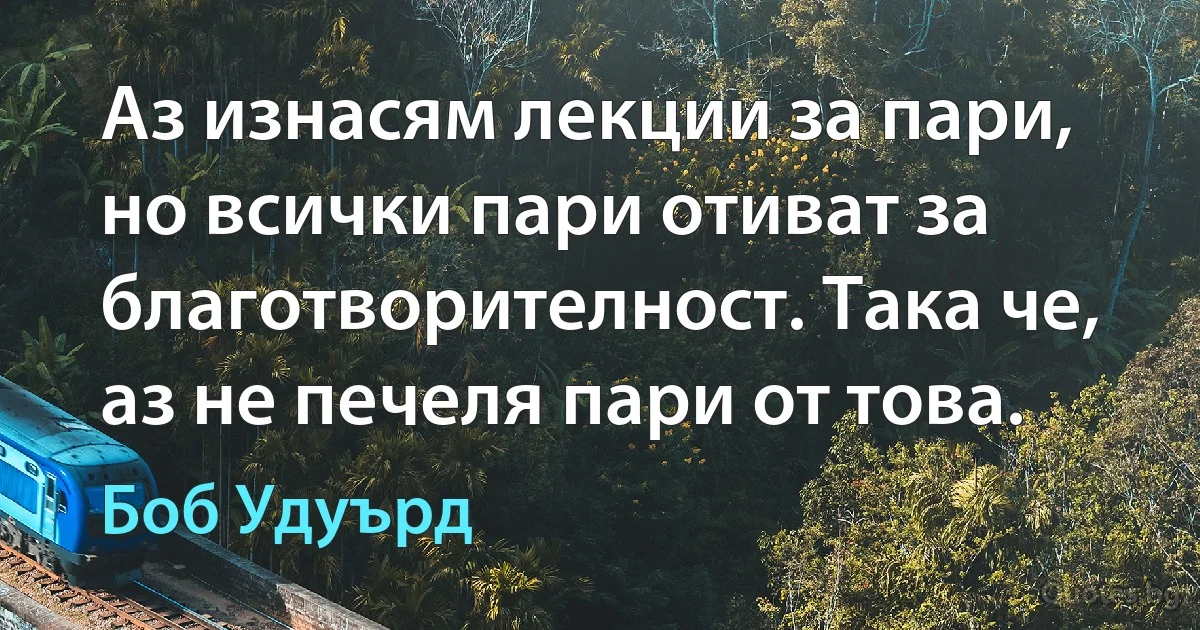 Аз изнасям лекции за пари, но всички пари отиват за благотворителност. Така че, аз не печеля пари от това. (Боб Удуърд)