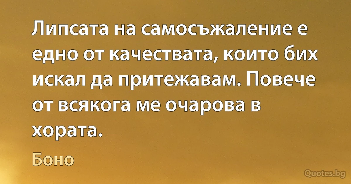 Липсата на самосъжаление е едно от качествата, които бих искал да притежавам. Повече от всякога ме очарова в хората. (Боно)