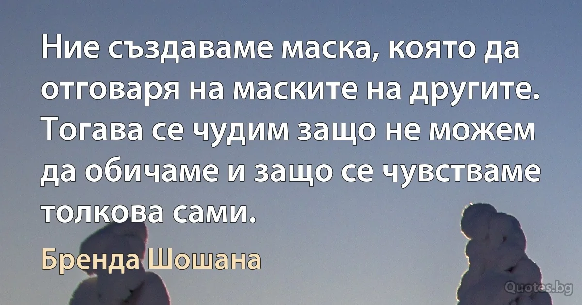 Ние създаваме маска, която да отговаря на маските на другите. Тогава се чудим защо не можем да обичаме и защо се чувстваме толкова сами. (Бренда Шошана)