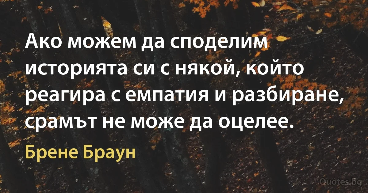 Ако можем да споделим историята си с някой, който реагира с емпатия и разбиране, срамът не може да оцелее. (Брене Браун)