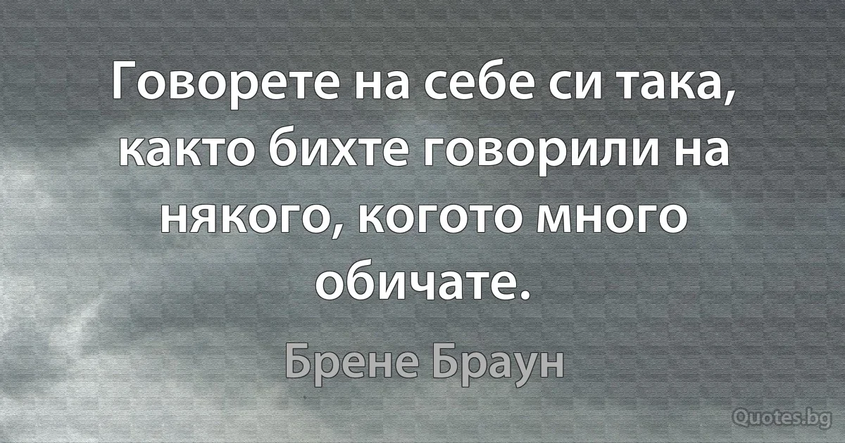 Говорете на себе си така, както бихте говорили на някого, когото много обичате. (Брене Браун)