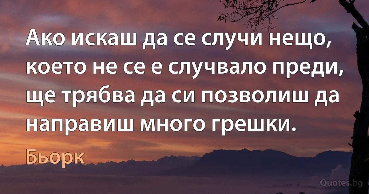 Ако искаш да се случи нещо, което не се е случвало преди, ще трябва да си позволиш да направиш много грешки. (Бьорк)