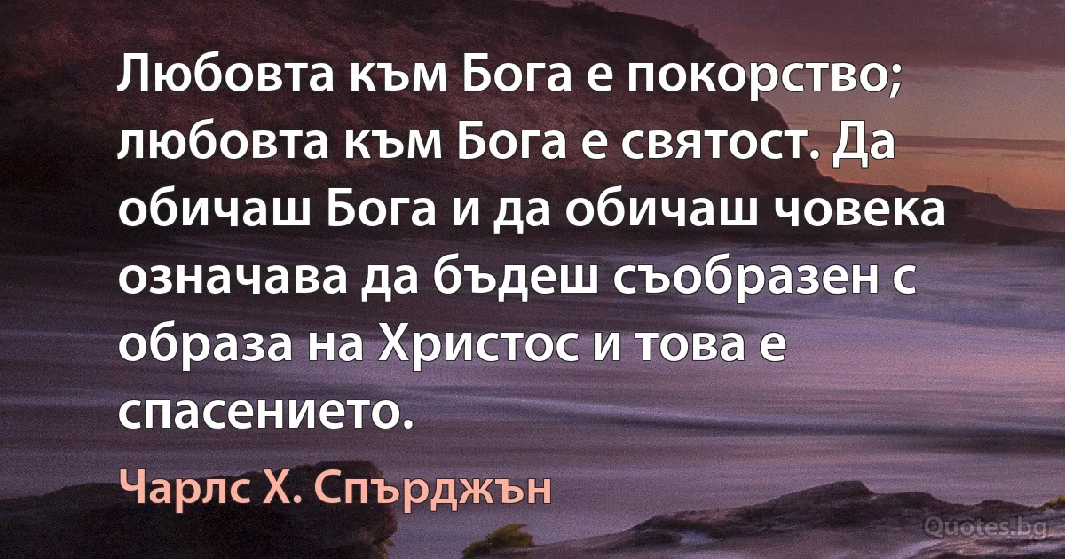 Любовта към Бога е покорство; любовта към Бога е святост. Да обичаш Бога и да обичаш човека означава да бъдеш съобразен с образа на Христос и това е спасението. (Чарлс Х. Спърджън)