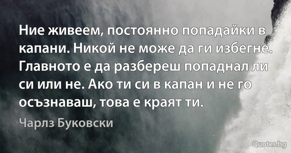 Ние живеем, постоянно попадайки в капани. Никой не може да ги избегне. Главното е да разбереш попаднал ли си или не. Ако ти си в капан и не го осъзнаваш, това е краят ти. (Чарлз Буковски)