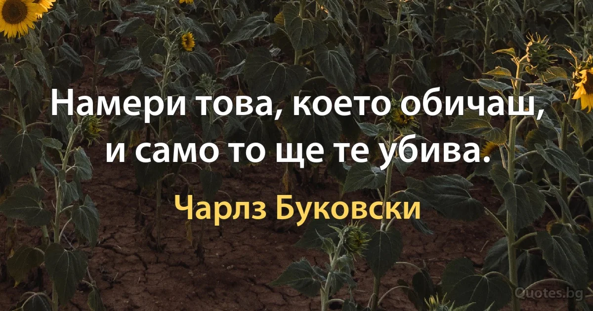 Намери това, което обичаш, и само то ще те убива. (Чарлз Буковски)