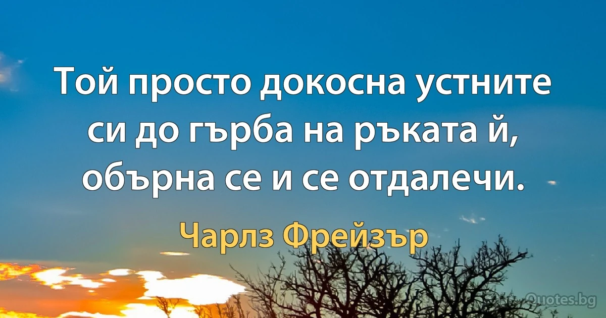 Той просто докосна устните си до гърба на ръката й, обърна се и се отдалечи. (Чарлз Фрейзър)