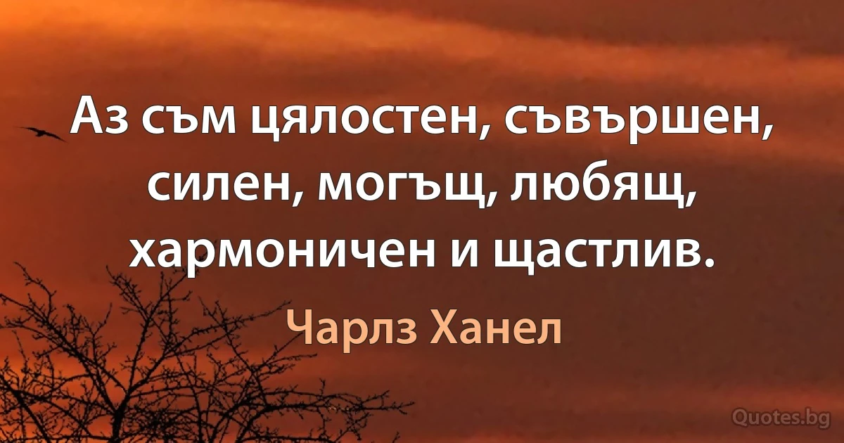 Аз съм цялостен, съвършен, силен, могъщ, любящ, хармоничен и щастлив. (Чарлз Ханел)