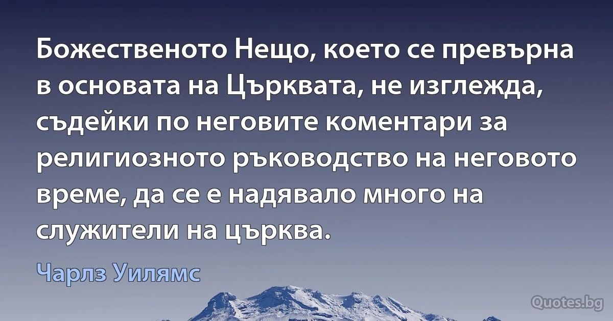 Божественото Нещо, което се превърна в основата на Църквата, не изглежда, съдейки по неговите коментари за религиозното ръководство на неговото време, да се е надявало много на служители на църква. (Чарлз Уилямс)