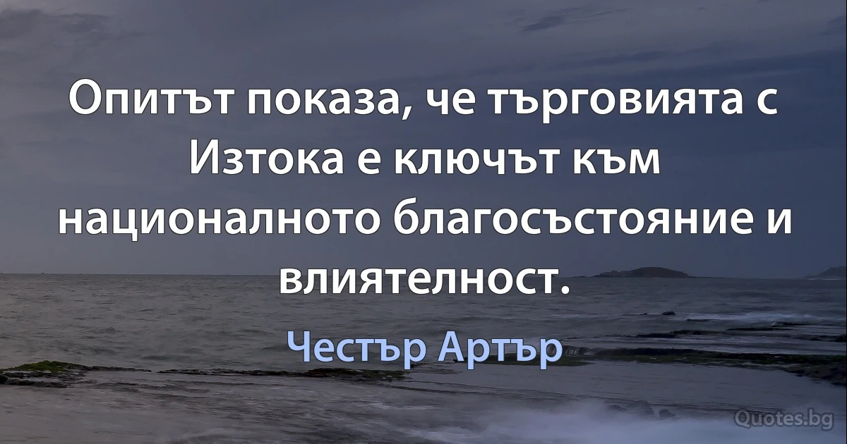 Опитът показа, че търговията с Изтока е ключът към националното благосъстояние и влиятелност. (Честър Артър)