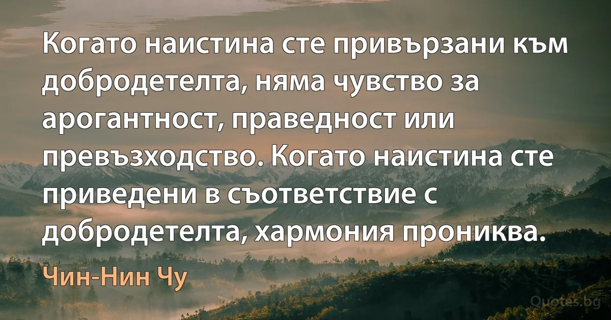 Когато наистина сте привързани към добродетелта, няма чувство за арогантност, праведност или превъзходство. Когато наистина сте приведени в съответствие с добродетелта, хармония прониква. (Чин-Нин Чу)