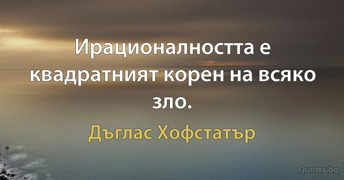 Ирационалността е квадратният корен на всяко зло. (Дъглас Хофстатър)