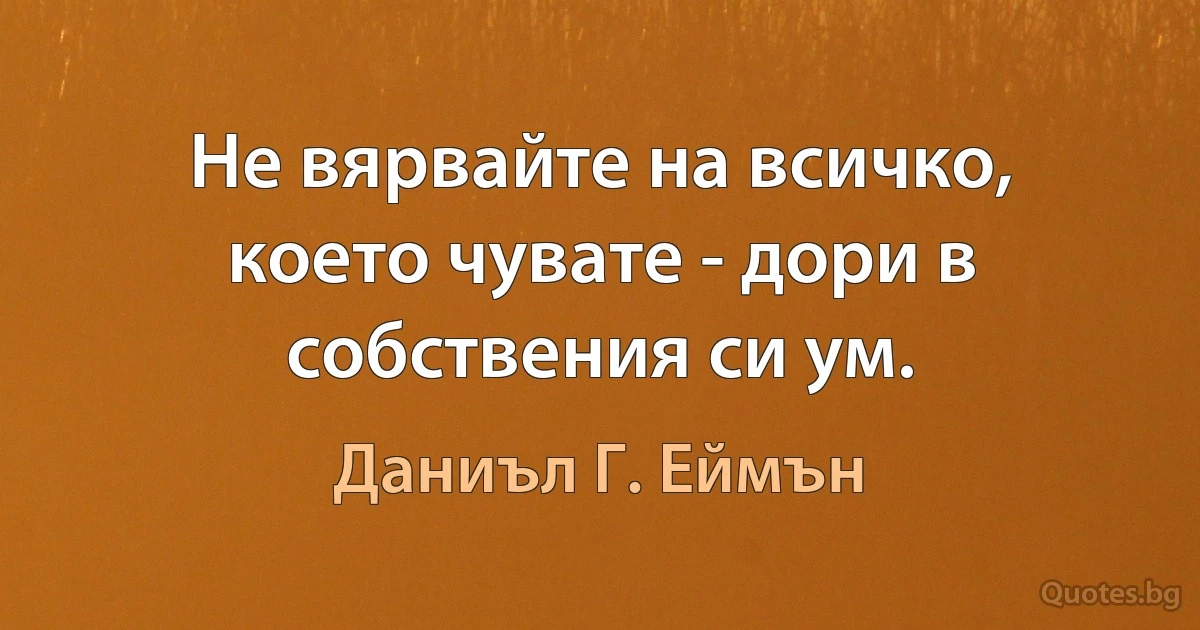 Не вярвайте на всичко, което чувате - дори в собствения си ум. (Даниъл Г. Еймън)