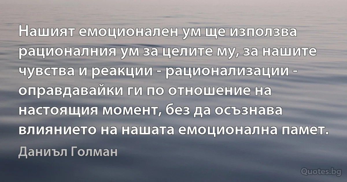 Нашият емоционален ум ще използва рационалния ум за целите му, за нашите чувства и реакции - рационализации - оправдавайки ги по отношение на настоящия момент, без да осъзнава влиянието на нашата емоционална памет. (Даниъл Голман)