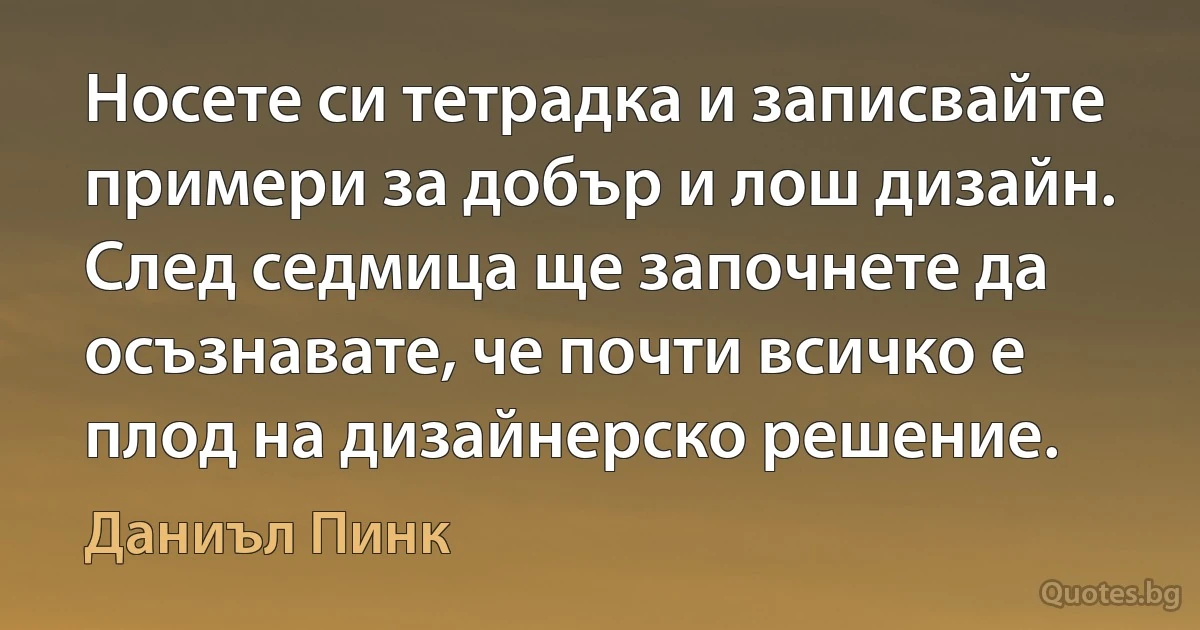 Носете си тетрадка и записвайте примери за добър и лош дизайн. След седмица ще започнете да осъзнавате, че почти всичко е плод на дизайнерско решение. (Даниъл Пинк)