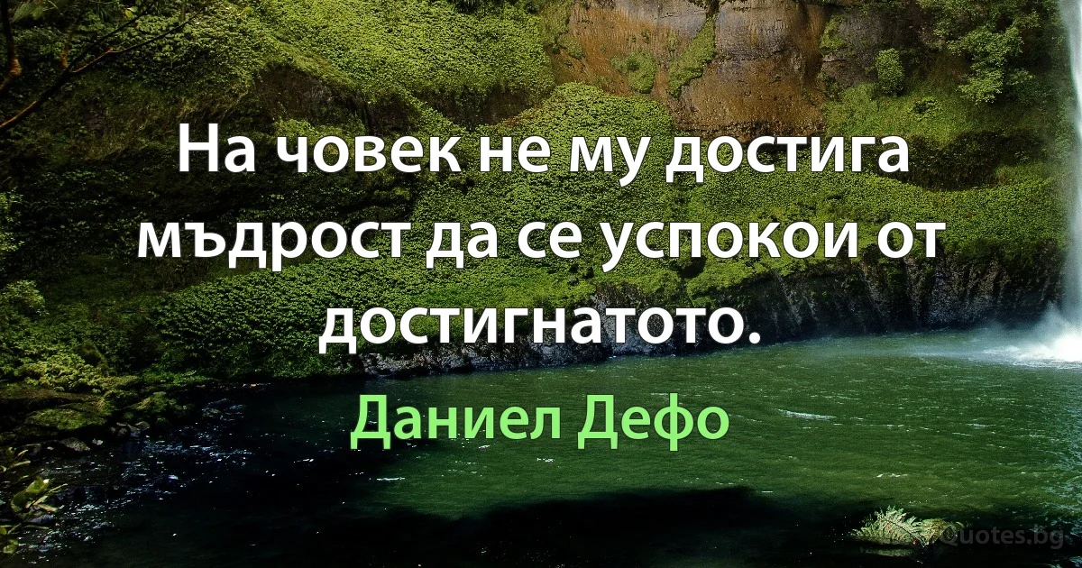 На човек не му достига мъдрост да се успокои от достигнатото. (Даниел Дефо)