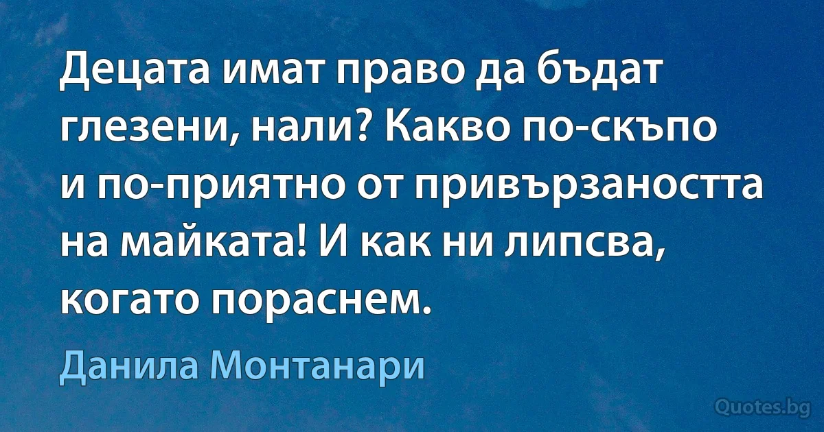 Децата имат право да бъдат глезени, нали? Какво по-скъпо и по-приятно от привързаността на майката! И как ни липсва, когато пораснем. (Данила Монтанари)