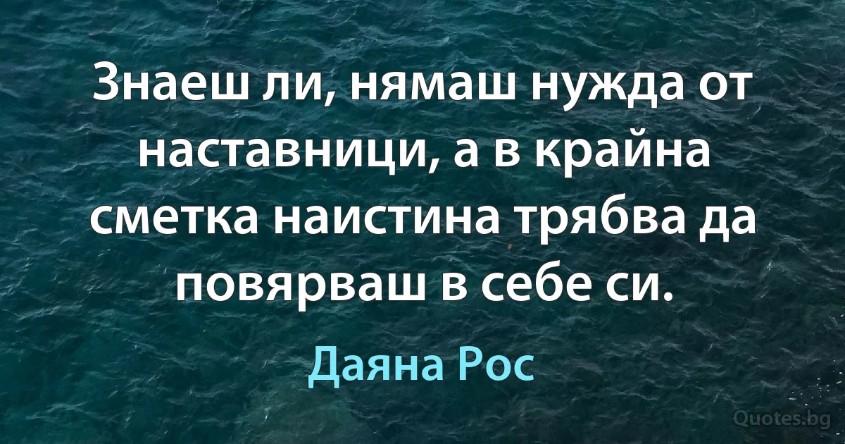 Знаеш ли, нямаш нужда от наставници, а в крайна сметка наистина трябва да повярваш в себе си. (Даяна Рос)