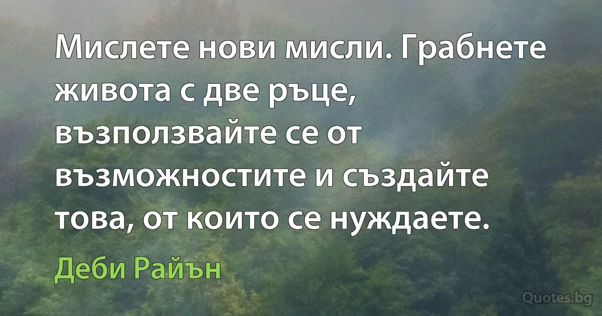 Мислете нови мисли. Грабнете живота с две ръце, възползвайте се от възможностите и създайте това, от които се нуждаете. (Деби Райън)