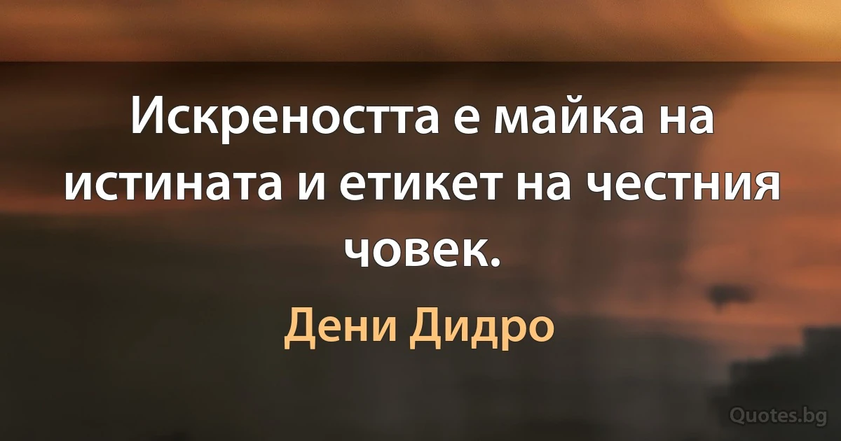 Искреността е майка на истината и етикет на честния човек. (Дени Дидро)