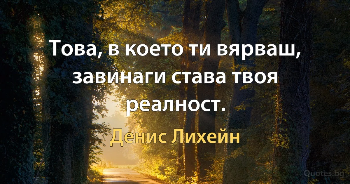 Това, в което ти вярваш, завинаги става твоя реалност. (Денис Лихейн)