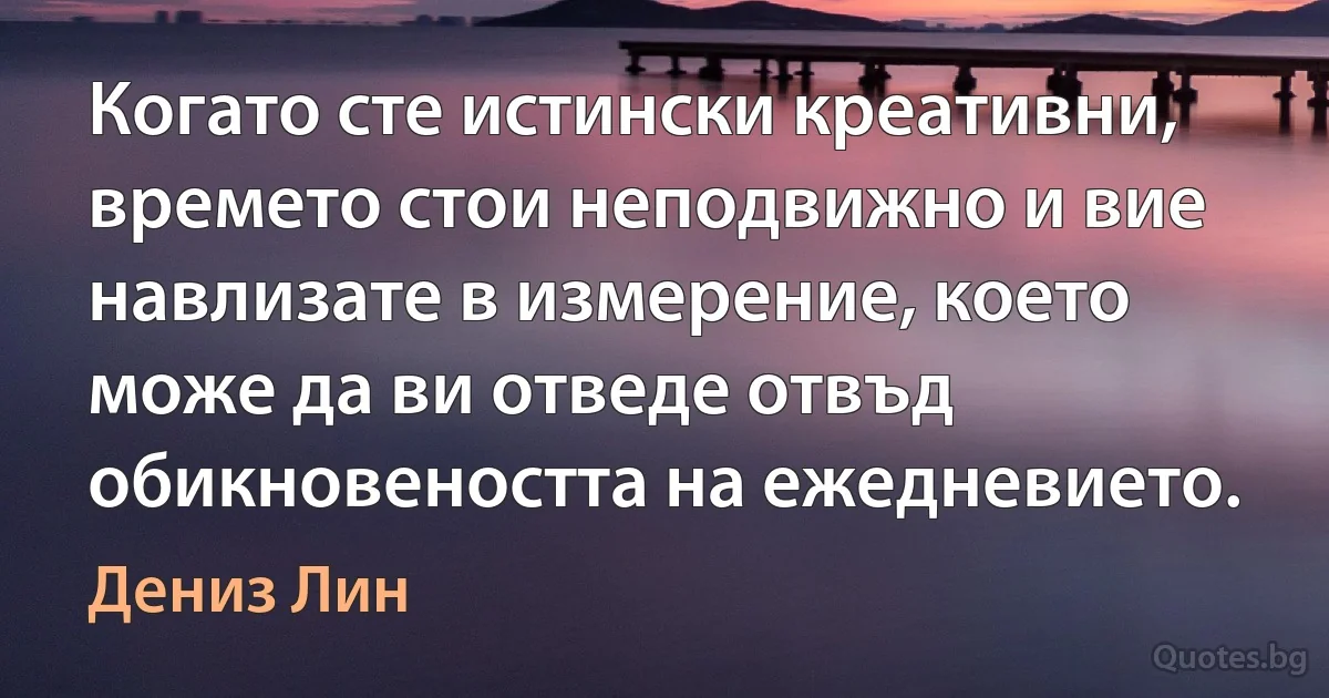 Когато сте истински креативни, времето стои неподвижно и вие навлизате в измерение, което може да ви отведе отвъд обикновеността на ежедневието. (Дениз Лин)