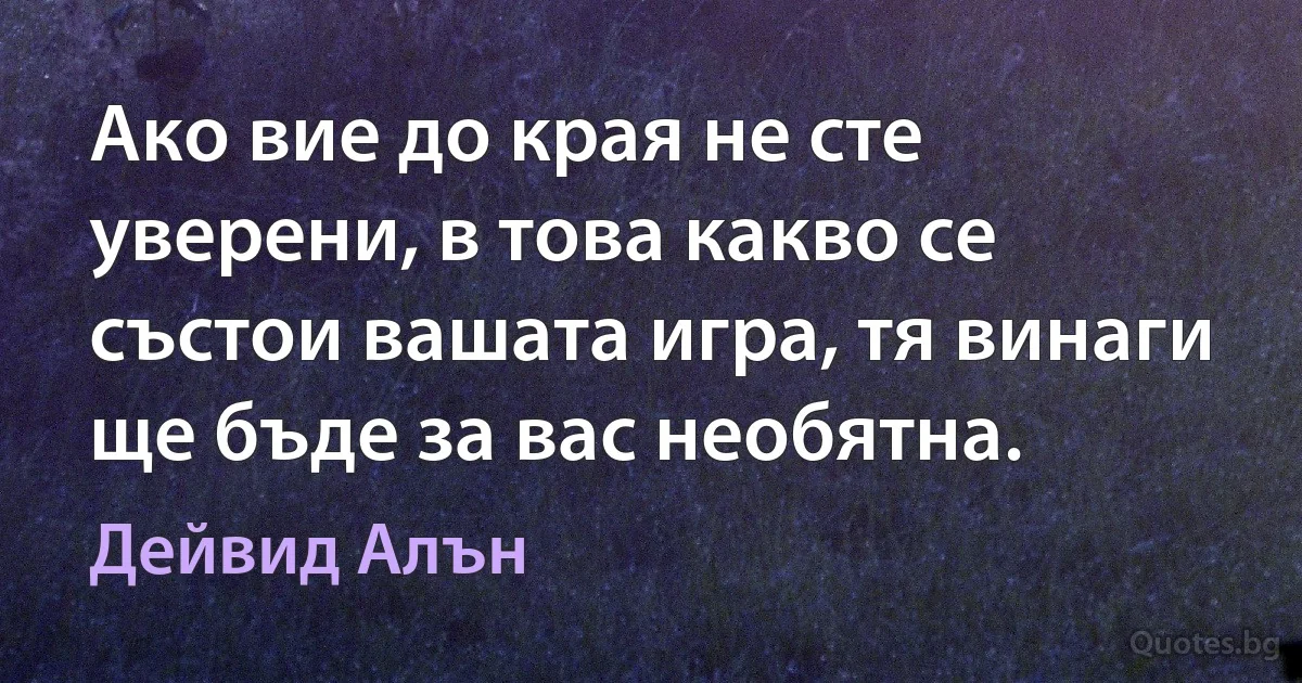 Ако вие до края не сте уверени, в това какво се състои вашата игра, тя винаги ще бъде за вас необятна. (Дейвид Алън)