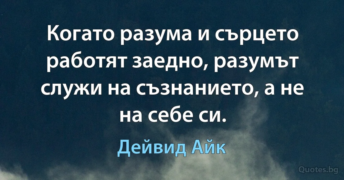 Когато разума и сърцето работят заедно, разумът служи на съзнанието, а не на себе си. (Дейвид Айк)